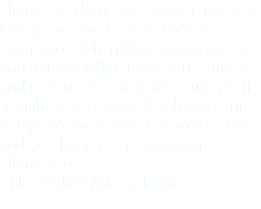 Thanks for doing an amazing job and taking over the mess of the last contractor. When Mark disappeared and left a horrible mess you came in and reassured us that we could get it straightened out and finished to our liking. We were under so much stress and you kept true to your word. Thank you! - Elisabeth & Michael, Encino 